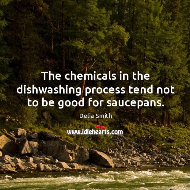 The chemicals in the dishwashing process tend not to be good for saucepans. Delia Smith Picture Quote