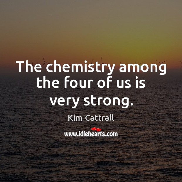 The chemistry among the four of us is very strong. Image