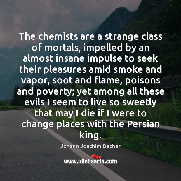 The chemists are a strange class of mortals, impelled by an almost 