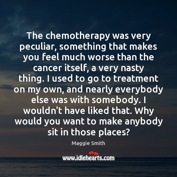 The chemotherapy was very peculiar, something that makes you feel much worse Maggie Smith Picture Quote