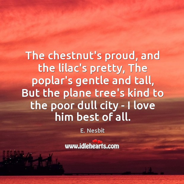 The chestnut’s proud, and the lilac’s pretty, The poplar’s gentle and tall, E. Nesbit Picture Quote