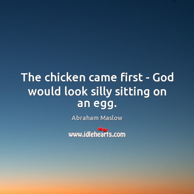 The chicken came first – God would look silly sitting on an egg. 