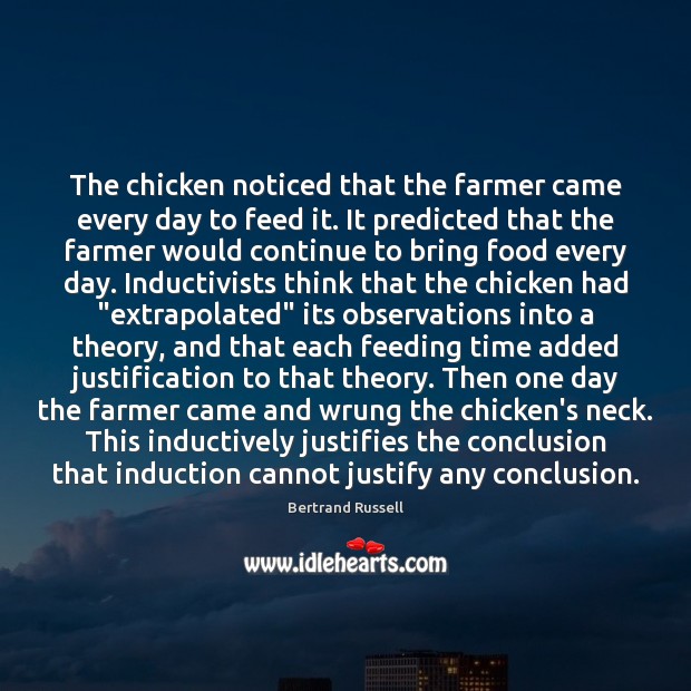 The chicken noticed that the farmer came every day to feed it. 
