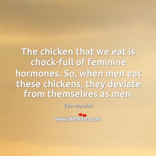 The chicken that we eat is chock-full of feminine hormones. So, when Evo Morales Picture Quote