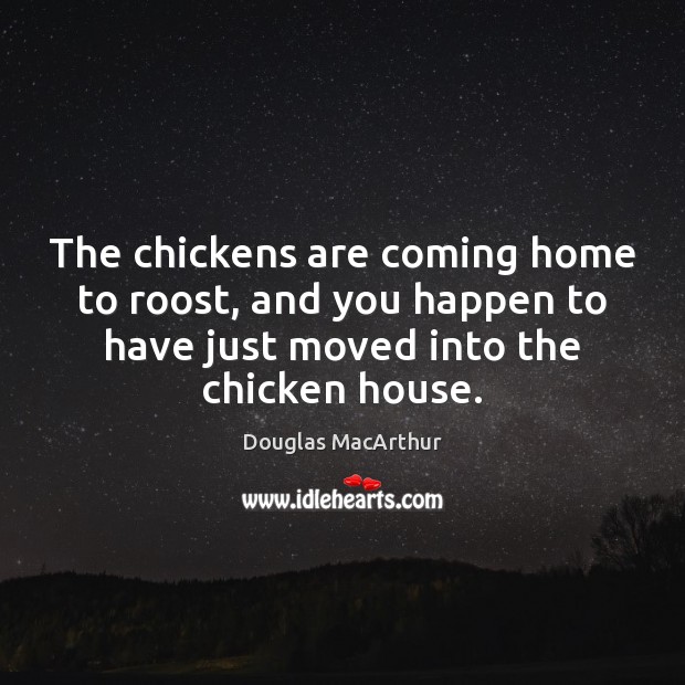 The chickens are coming home to roost, and you happen to have Douglas MacArthur Picture Quote