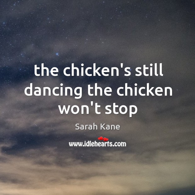 The chicken’s still dancing the chicken won’t stop Sarah Kane Picture Quote