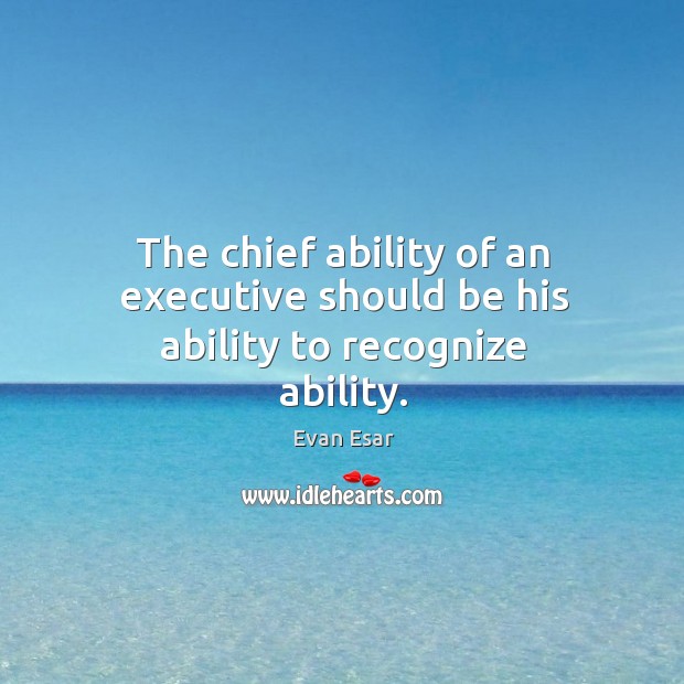 The chief ability of an executive should be his ability to recognize ability. Evan Esar Picture Quote
