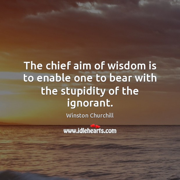 The chief aim of wisdom is to enable one to bear with the stupidity of the ignorant. Winston Churchill Picture Quote