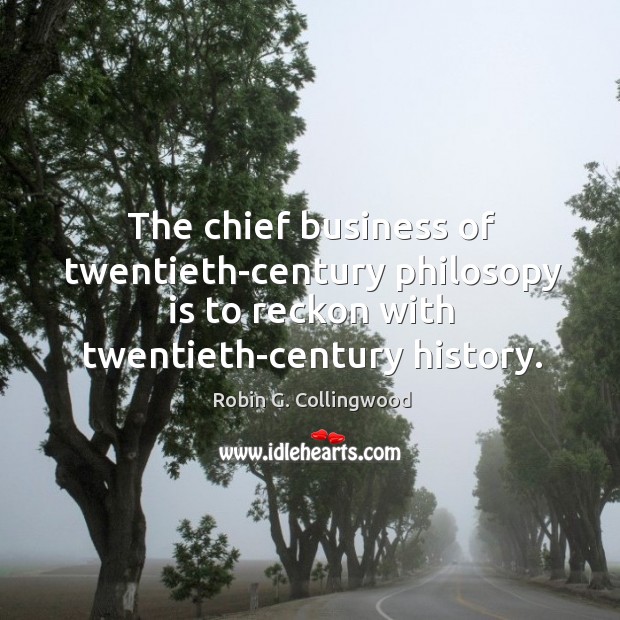 The chief business of twentieth-century philosopy is to reckon with twentieth-century history. Robin G. Collingwood Picture Quote