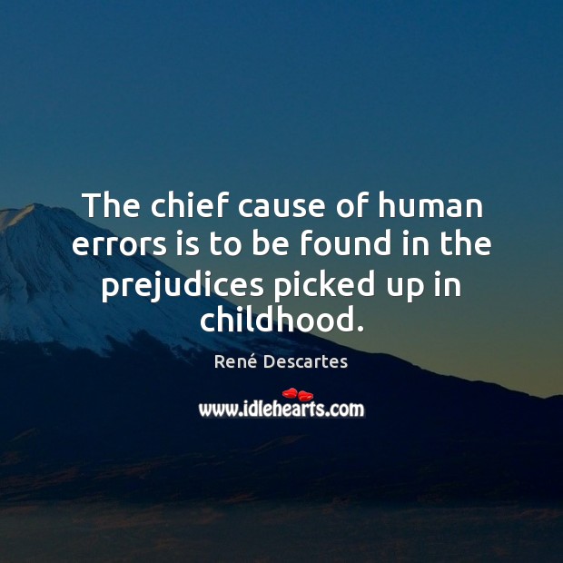 The chief cause of human errors is to be found in the prejudices picked up in childhood. René Descartes Picture Quote