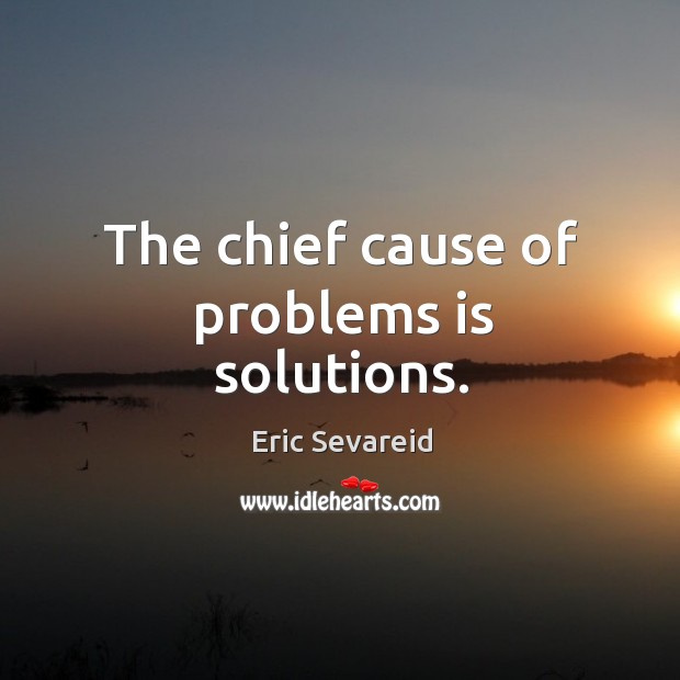 The chief cause of problems is solutions. Eric Sevareid Picture Quote