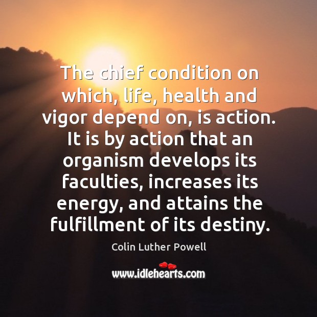 The chief condition on which, life, health and vigor depend on, is action. Colin Luther Powell Picture Quote