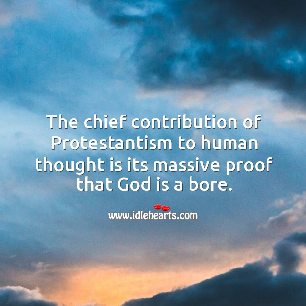 The chief contribution of protestantism to human thought is its massive proof that God is a bore. Image