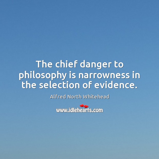 The chief danger to philosophy is narrowness in the selection of evidence. 