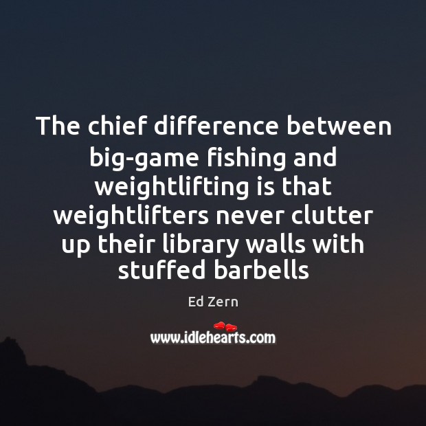 The chief difference between big-game fishing and weightlifting is that weightlifters never Ed Zern Picture Quote