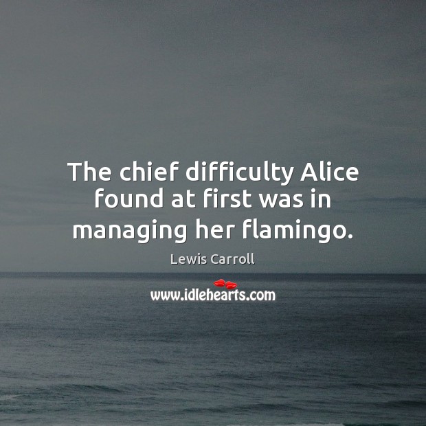 The chief difficulty Alice found at first was in managing her flamingo. Lewis Carroll Picture Quote