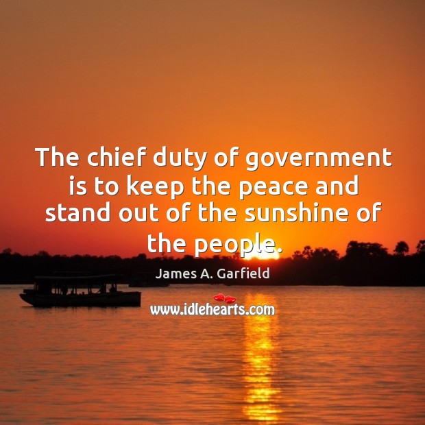 The chief duty of government is to keep the peace and stand out of the sunshine of the people. James A. Garfield Picture Quote