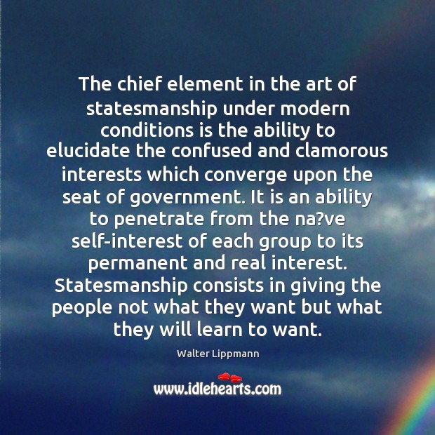 The chief element in the art of statesmanship under modern conditions is Walter Lippmann Picture Quote