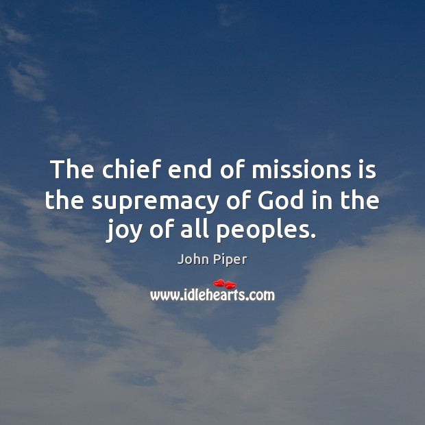 The chief end of missions is the supremacy of God in the joy of all peoples. John Piper Picture Quote