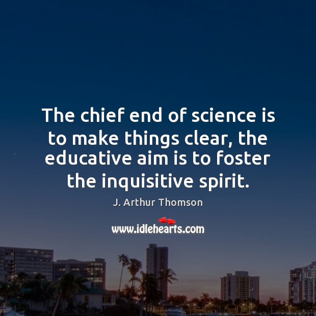 The chief end of science is to make things clear, the educative J. Arthur Thomson Picture Quote