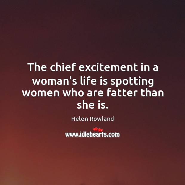 The chief excitement in a woman’s life is spotting women who are fatter than she is. Helen Rowland Picture Quote