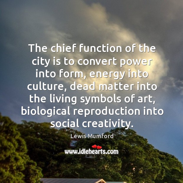 The chief function of the city is to convert power into form Lewis Mumford Picture Quote
