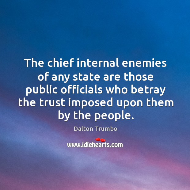 The chief internal enemies of any state are those public officials who betray the trust imposed upon them by the people. Dalton Trumbo Picture Quote