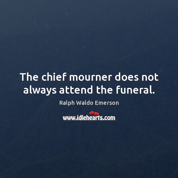 The chief mourner does not always attend the funeral. Ralph Waldo Emerson Picture Quote