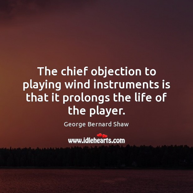 The chief objection to playing wind instruments is that it prolongs the George Bernard Shaw Picture Quote
