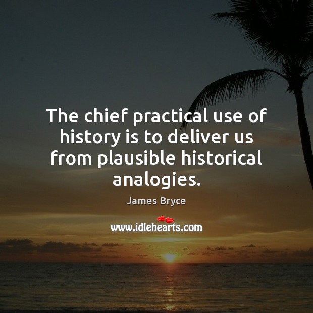 The chief practical use of history is to deliver us from plausible historical analogies. 