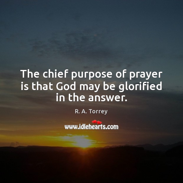 The chief purpose of prayer is that God may be glorified in the answer. R. A. Torrey Picture Quote