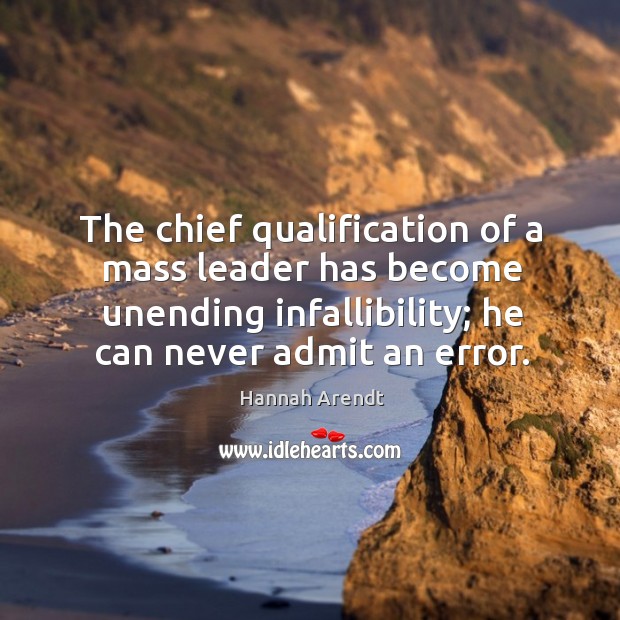 The chief qualification of a mass leader has become unending infallibility; he can never admit an error. 