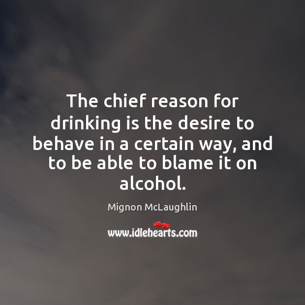 The chief reason for drinking is the desire to behave in a Mignon McLaughlin Picture Quote