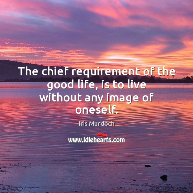 The chief requirement of the good life, is to live without any image of oneself. Iris Murdoch Picture Quote