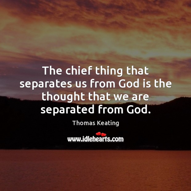 The chief thing that separates us from God is the thought that we are separated from God. Thomas Keating Picture Quote