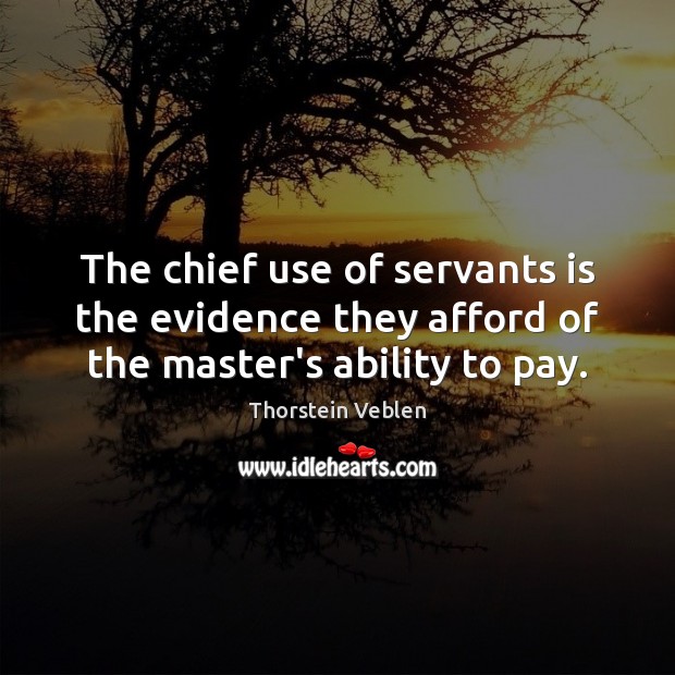 The chief use of servants is the evidence they afford of the master’s ability to pay. Thorstein Veblen Picture Quote
