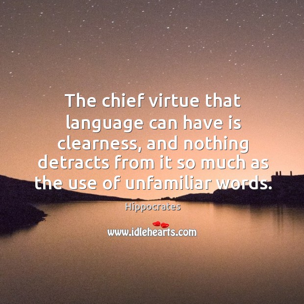 The chief virtue that language can have is clearness, and nothing detracts from it so much as the use of unfamiliar words. Hippocrates Picture Quote