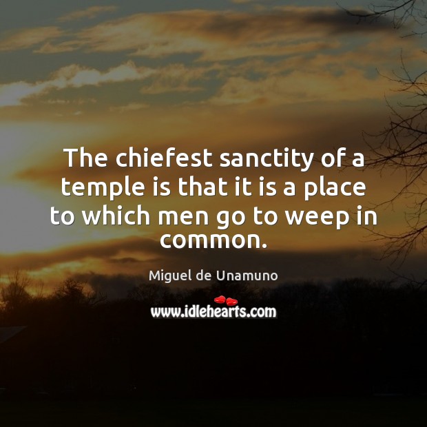 The chiefest sanctity of a temple is that it is a place to which men go to weep in common. Image