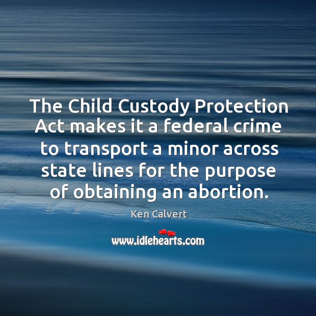 The child custody protection act makes it a federal crime to transport a minor across Ken Calvert Picture Quote