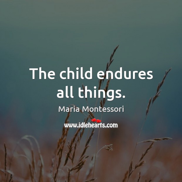 The child endures all things. Maria Montessori Picture Quote