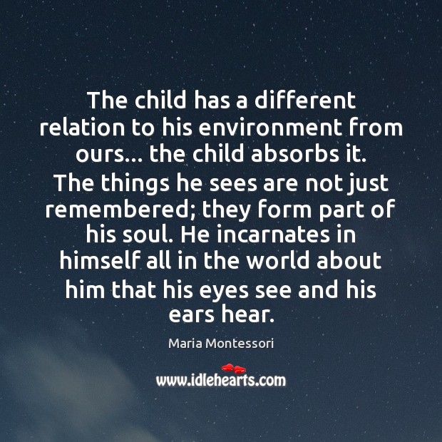 The child has a different relation to his environment from ours… the Maria Montessori Picture Quote