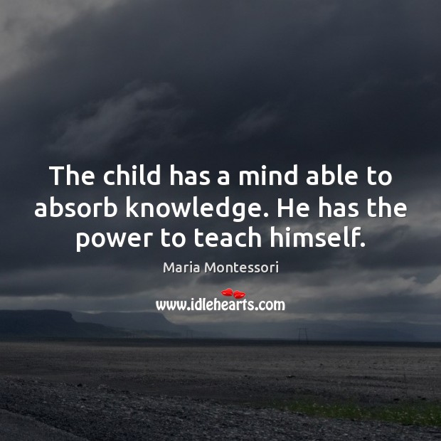The child has a mind able to absorb knowledge. He has the power to teach himself. Maria Montessori Picture Quote
