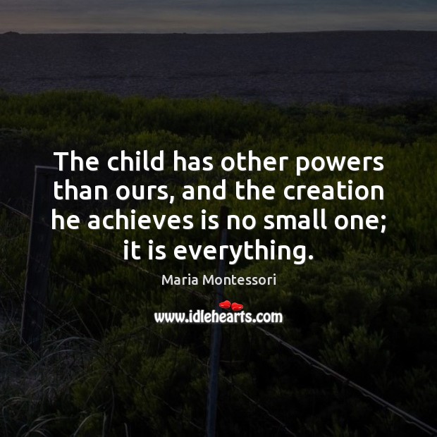 The child has other powers than ours, and the creation he achieves Maria Montessori Picture Quote