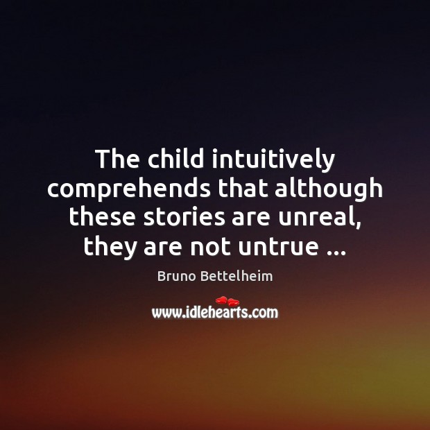 The child intuitively comprehends that although these stories are unreal, they are Bruno Bettelheim Picture Quote