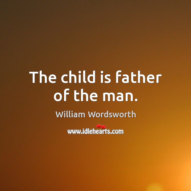 The child is father of the man. William Wordsworth Picture Quote