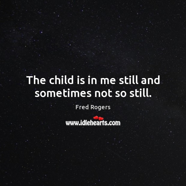 The child is in me still and sometimes not so still. Fred Rogers Picture Quote