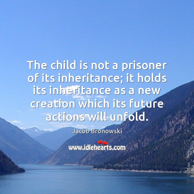 The child is not a prisoner of its inheritance; it holds its Jacob Bronowski Picture Quote