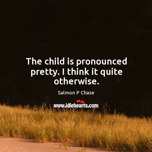 The child is pronounced pretty. I think it quite otherwise. Salmon P Chase Picture Quote