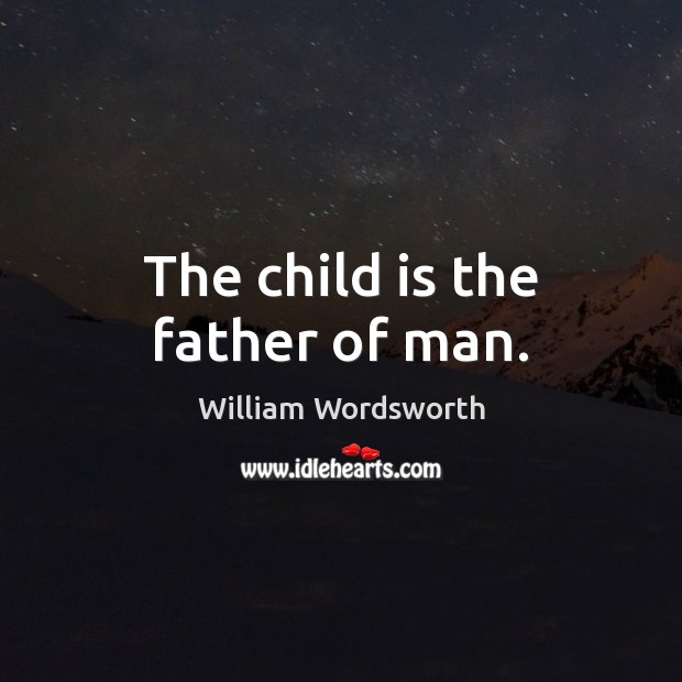 The child is the father of man. William Wordsworth Picture Quote