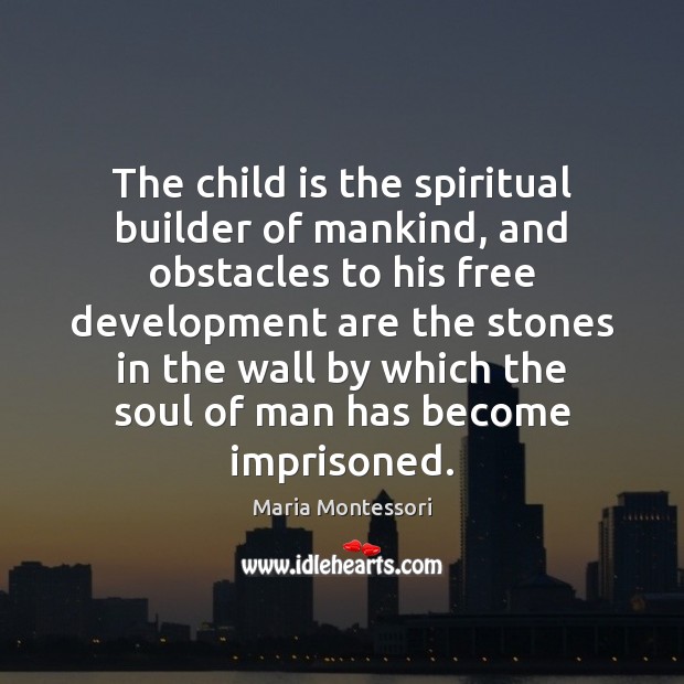 The child is the spiritual builder of mankind, and obstacles to his Maria Montessori Picture Quote